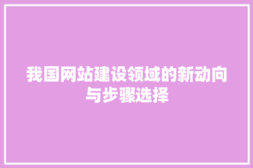 我国网站建设领域的新动向与步骤选择 我国网站建设领域的新动向与步骤选择 网站建设公司