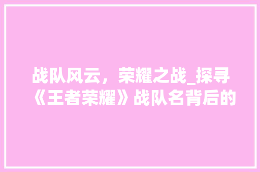 战队风云，荣耀之战_探寻《王者荣耀》战队名背后的故事 战队风云，荣耀之战_探寻《王者荣耀》战队名背后的故事 搜狗SEO