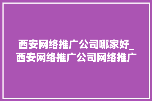 西安网络推广公司哪家好_西安网络推广公司网络推广。 西安网络推广公司哪家好_西安网络推广公司网络推广。 网站建设公司