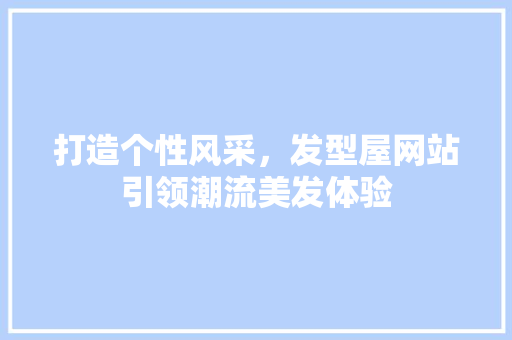 打造个性风采，发型屋网站引领潮流美发体验