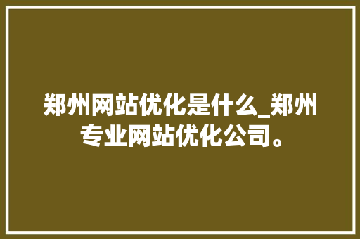 郑州网站优化是什么_郑州专业网站优化公司。 网站建设公司 郑州网站优化是什么_郑州专业网站优化公司。 郑州网站优化是什么_郑州专业网站优化公司。 网站建设公司