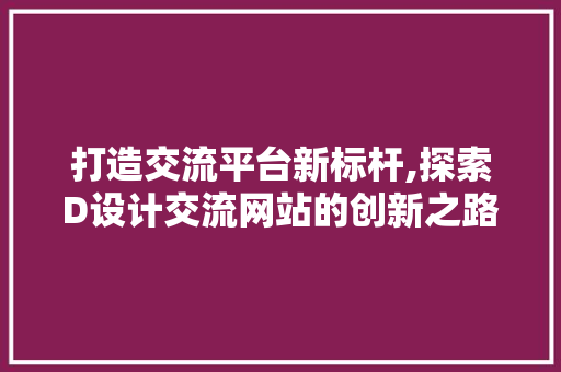 打造交流平台新标杆,探索D设计交流网站的创新之路