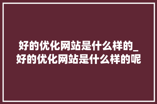 好的优化网站是什么样的_好的优化网站是什么样的呢。 好的优化网站是什么样的_好的优化网站是什么样的呢。 网站建设公司