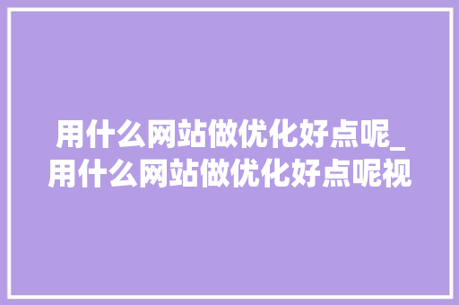 用什么网站做优化好点呢_用什么网站做优化好点呢视频。 用什么网站做优化好点呢_用什么网站做优化好点呢视频。 网站建设公司