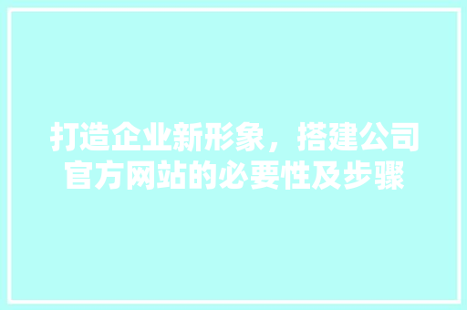 打造企业新形象，搭建公司官方网站的必要性及步骤