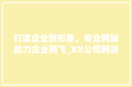 打造企业新形象，专业网站助力企业腾飞_XX公司网站建设例子分析
