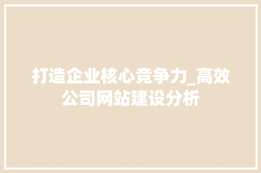 打造企业核心竞争力_高效公司网站建设分析