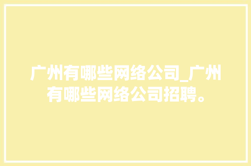 广州有哪些网络公司_广州有哪些网络公司招聘。 广州有哪些网络公司_广州有哪些网络公司招聘。 网站建设公司