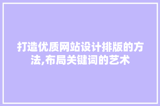 打造优质网站设计排版的方法,布局关键词的艺术