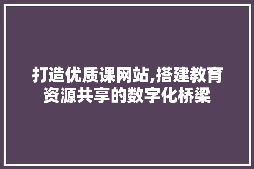 打造优质课网站,搭建教育资源共享的数字化桥梁 打造优质课网站,搭建教育资源共享的数字化桥梁 百度SEO