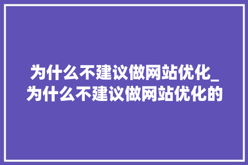 为什么不建议做网站优化_为什么不建议做网站优化的原因。 为什么不建议做网站优化_为什么不建议做网站优化的原因。 必应SEO