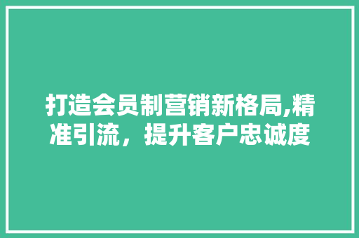 打造会员制营销新格局,精准引流，提升客户忠诚度