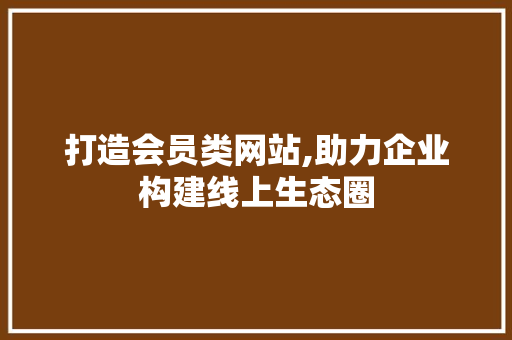 打造会员类网站,助力企业构建线上生态圈