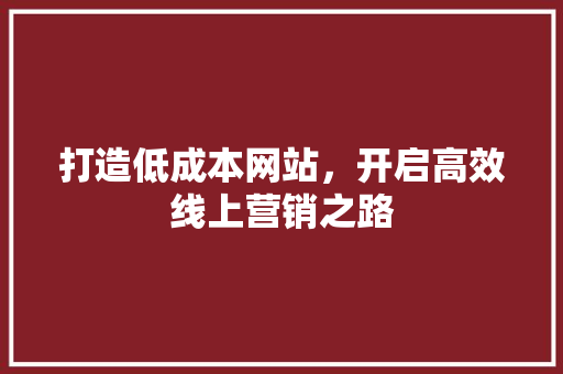 打造低成本网站，开启高效线上营销之路