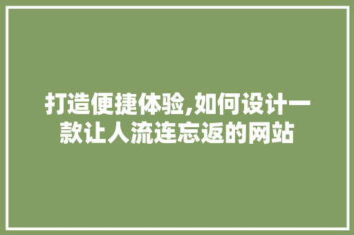 打造便捷体验,如何设计一款让人流连忘返的网站