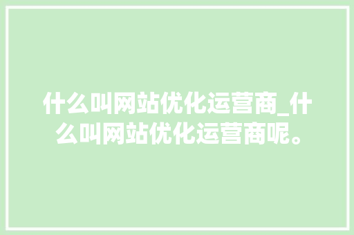 什么叫网站优化运营商_什么叫网站优化运营商呢。