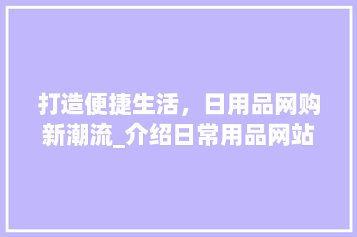 打造便捷生活，日用品网购新潮流_介绍日常用品网站的魅力