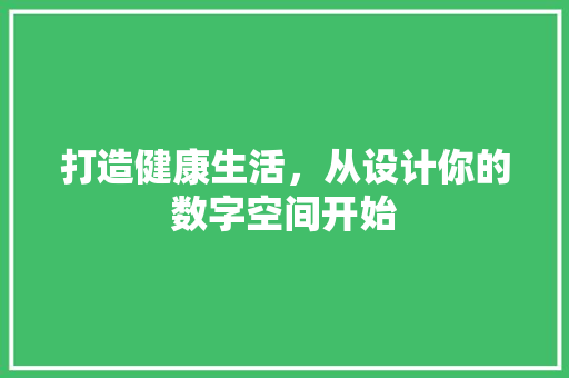 打造健康生活，从设计你的数字空间开始
