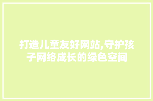 打造儿童友好网站,守护孩子网络成长的绿色空间 打造儿童友好网站,守护孩子网络成长的绿色空间 必应SEO