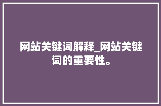 网站关键词解释_网站关键词的重要性。 网站关键词解释_网站关键词的重要性。 SEO关键词