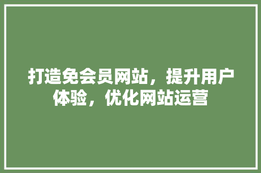 打造免会员网站，提升用户体验，优化网站运营