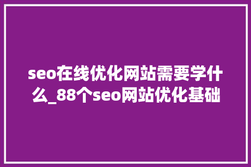 seo在线优化网站需要学什么_88个seo网站优化基础知识点。 seo在线优化网站需要学什么_88个seo网站优化基础知识点。 SEO关键词