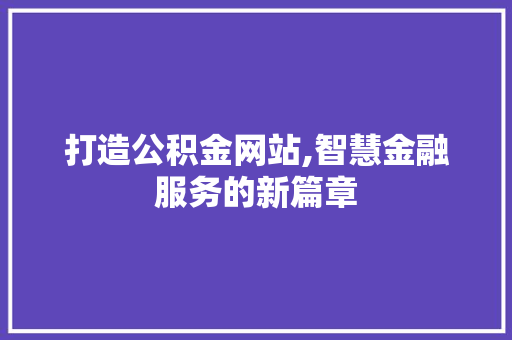 打造公积金网站,智慧金融服务的新篇章