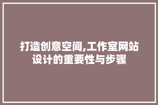 打造创意空间,工作室网站设计的重要性与步骤 打造创意空间,工作室网站设计的重要性与步骤 百度SEO