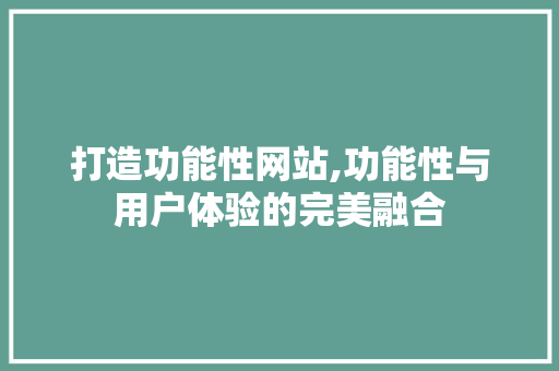 打造功能性网站,功能性与用户体验的完美融合 打造功能性网站,功能性与用户体验的完美融合 百度SEO