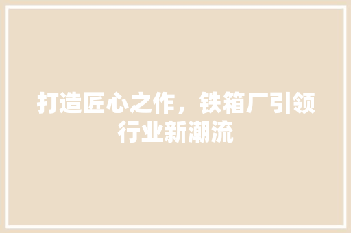 打造匠心之作，铁箱厂引领行业新潮流