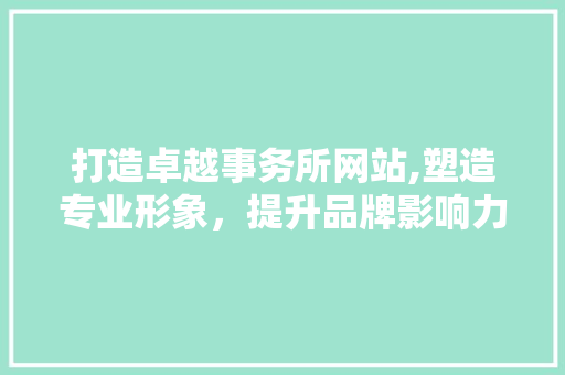 打造卓越事务所网站,塑造专业形象，提升品牌影响力