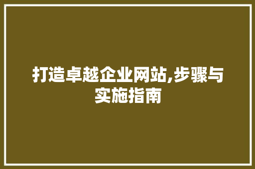 打造卓越企业网站,步骤与实施指南 打造卓越企业网站,步骤与实施指南 百度SEO