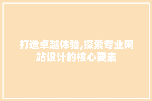 打造卓越体验,探索专业网站设计的核心要素