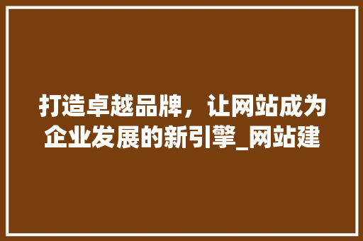 打造卓越品牌，让网站成为企业发展的新引擎_网站建设宣传语背后的奥秘