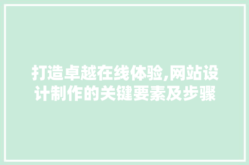 打造卓越在线体验,网站设计制作的关键要素及步骤