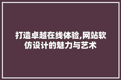打造卓越在线体验,网站软仿设计的魅力与艺术