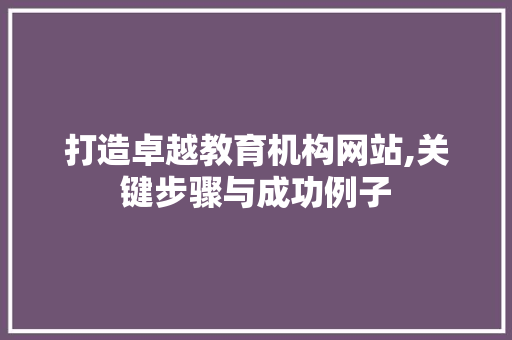 打造卓越教育机构网站,关键步骤与成功例子 打造卓越教育机构网站,关键步骤与成功例子 搜狗SEO
