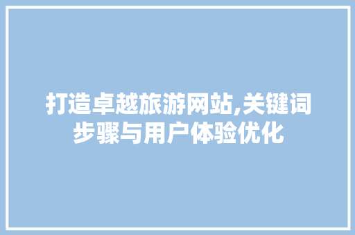 打造卓越旅游网站,关键词步骤与用户体验优化