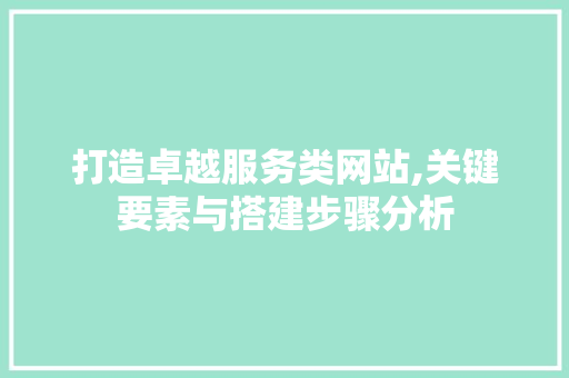 打造卓越服务类网站,关键要素与搭建步骤分析 打造卓越服务类网站,关键要素与搭建步骤分析 百度SEO