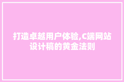 打造卓越用户体验,C端网站设计稿的黄金法则 打造卓越用户体验,C端网站设计稿的黄金法则 百度SEO