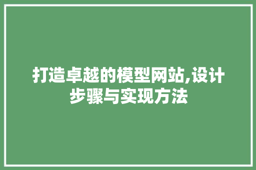 打造卓越的模型网站,设计步骤与实现方法 打造卓越的模型网站,设计步骤与实现方法 百度SEO