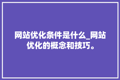 网站优化条件是什么_网站优化的概念和技巧。 网站优化条件是什么_网站优化的概念和技巧。 神马SEO