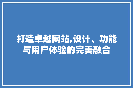 打造卓越网站,设计、功能与用户体验的完美融合 打造卓越网站,设计、功能与用户体验的完美融合 百度SEO