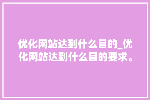 优化网站达到什么目的_优化网站达到什么目的要求。 优化网站达到什么目的_优化网站达到什么目的要求。 百度SEO