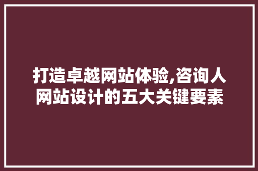 打造卓越网站体验,咨询人网站设计的五大关键要素