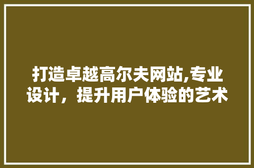 打造卓越高尔夫网站,专业设计，提升用户体验的艺术