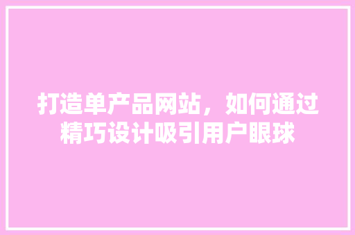 打造单产品网站，如何通过精巧设计吸引用户眼球