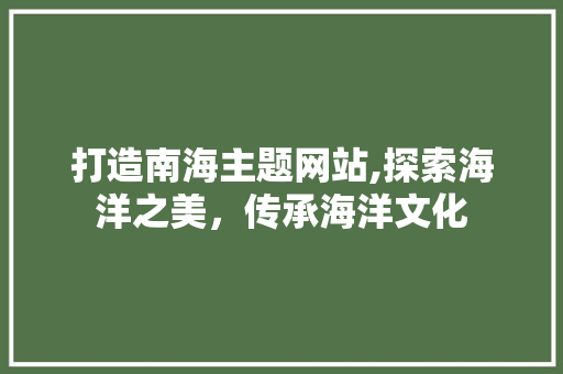 打造南海主题网站,探索海洋之美，传承海洋文化 打造南海主题网站,探索海洋之美，传承海洋文化 网站建设公司