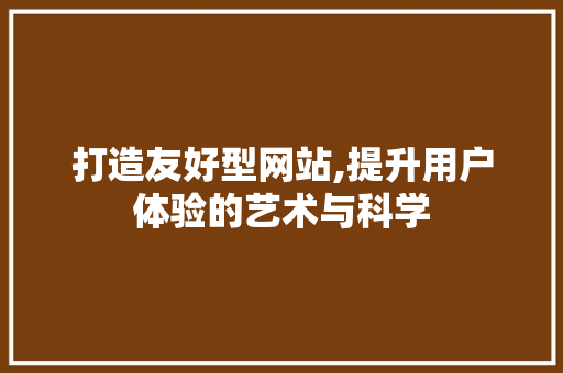 打造友好型网站,提升用户体验的艺术与科学