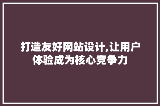 打造友好网站设计,让用户体验成为核心竞争力